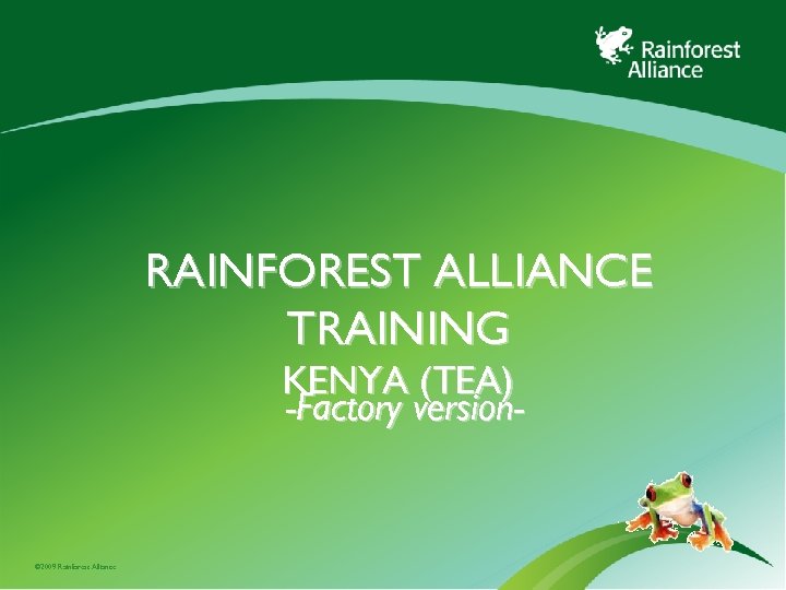 RAINFOREST ALLIANCE TRAINING KENYA (TEA) -Factory version- © 2009 Rainforest Alliance 