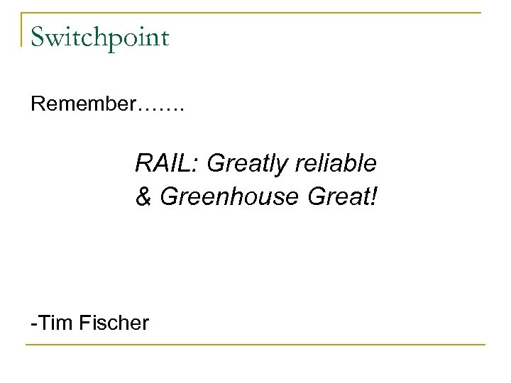 Switchpoint Remember……. RAIL: Greatly reliable & Greenhouse Great! -Tim Fischer 
