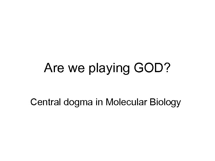 Are we playing GOD? Central dogma in Molecular Biology 