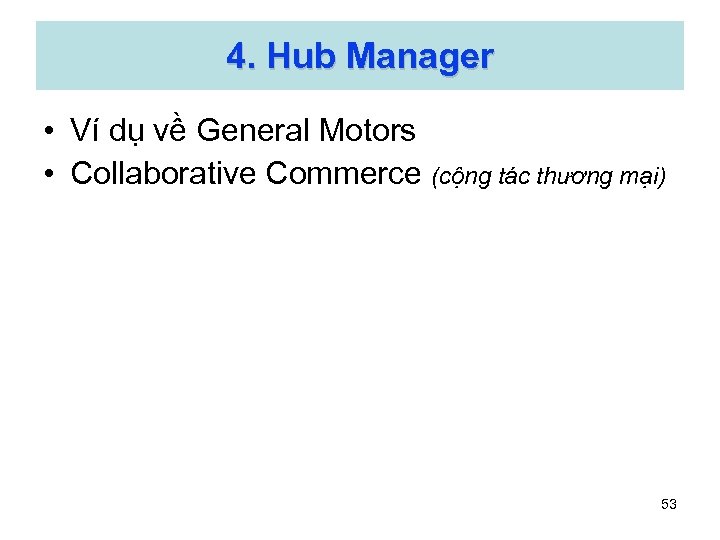 4. Hub Manager • Ví dụ về General Motors • Collaborative Commerce (cộng tác