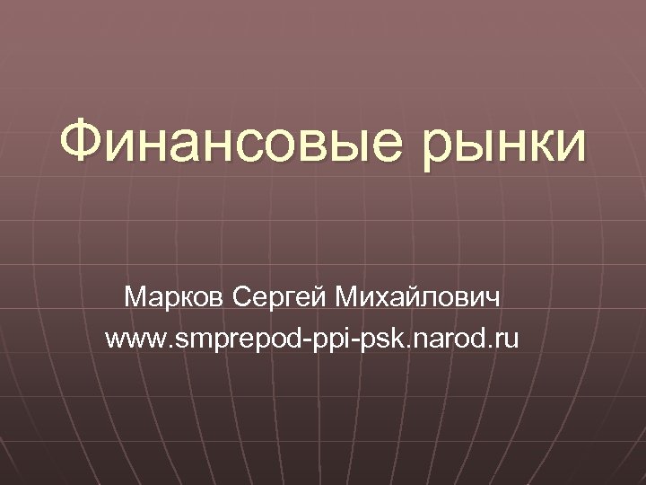 Финансовые рынки Марков Сергей Михайлович www. smprepod-ppi-psk. narod. ru 