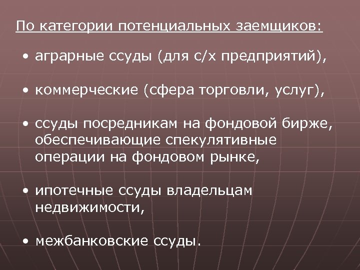 По категории потенциальных заемщиков: • аграрные ссуды (для с/х предприятий), • коммерческие (сфера торговли,