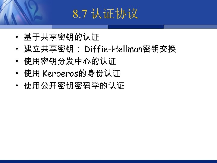 8. 7 认证协议 • • • 基于共享密钥的认证 建立共享密钥： Diffie-Hellman密钥交换 使用密钥分发中心的认证 使用 Kerberos的身份认证 使用公开密钥密码学的认证 