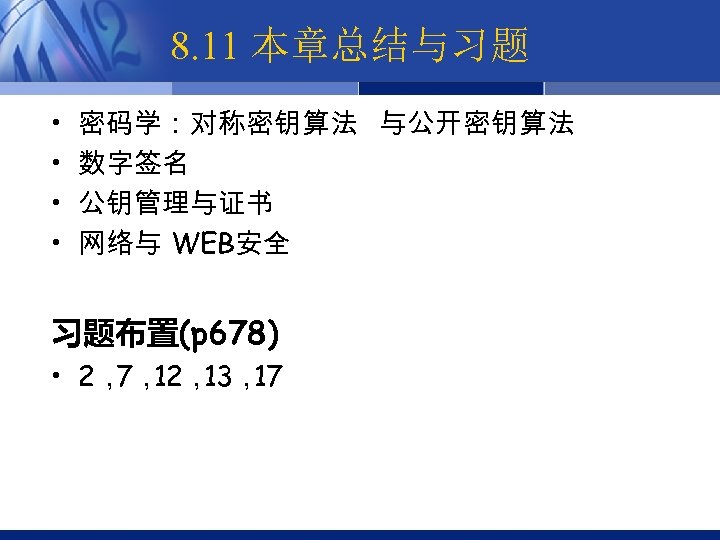 8. 11 本章总结与习题 • • 密码学：对称密钥算法 与公开密钥算法 数字签名 公钥管理与证书 网络与 WEB安全 习题布置(p 678) •