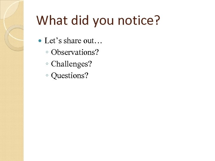 What did you notice? Let’s share out… ◦ Observations? ◦ Challenges? ◦ Questions? 