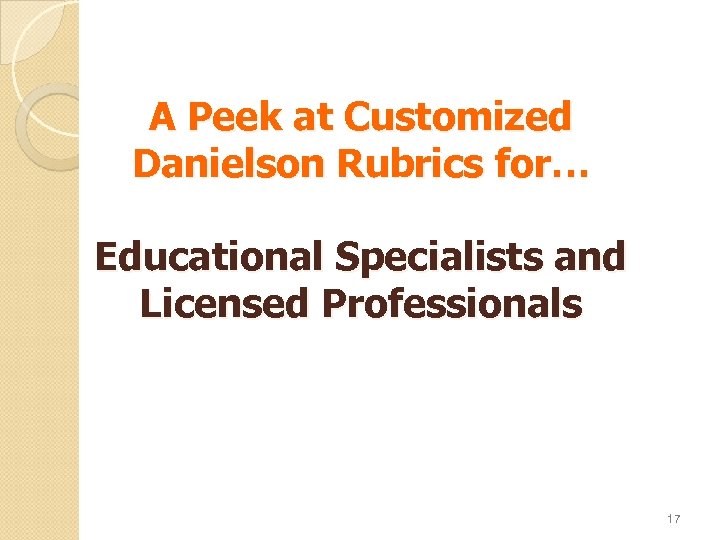 A Peek at Customized Danielson Rubrics for… Educational Specialists and Licensed Professionals 17 