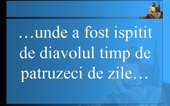 …unde a fost ispitit de diavolul timp de patruzeci de zile… 
