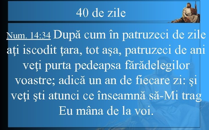 40 de zile Num. 14: 34 După cum în patruzeci de zile aţi iscodit