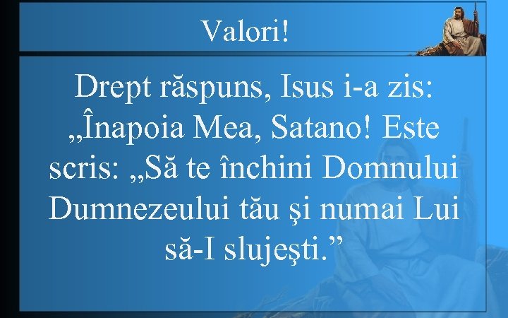 Valori! Drept răspuns, Isus i-a zis: „Înapoia Mea, Satano! Este scris: „Să te închini