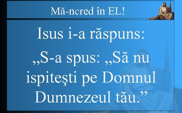 Mă-ncred în EL! Isus i-a răspuns: „S-a spus: „Să nu ispiteşti pe Domnul Dumnezeul