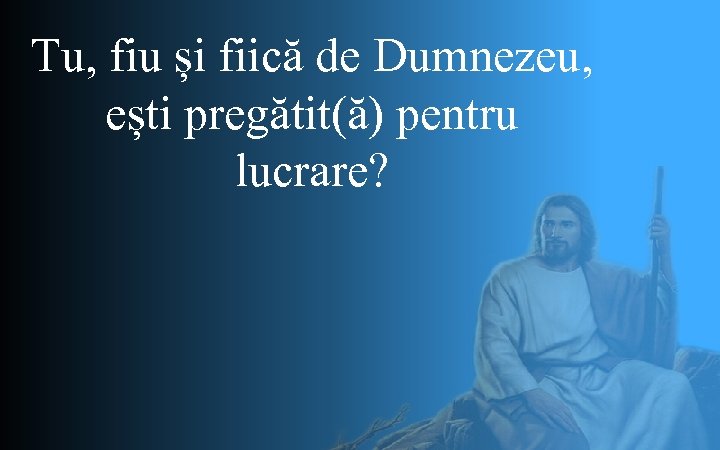 Tu, fiu și fiică de Dumnezeu, ești pregătit(ă) pentru lucrare? 