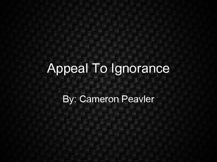 Appeal To Ignorance By: Cameron Peavler 