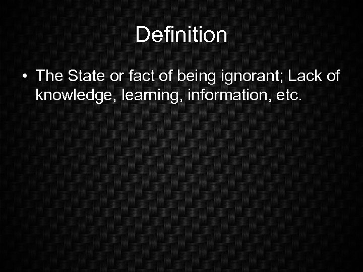 Definition • The State or fact of being ignorant; Lack of knowledge, learning, information,
