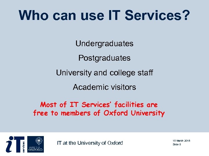 Who can use IT Services? Undergraduates Postgraduates University and college staff Academic visitors Most