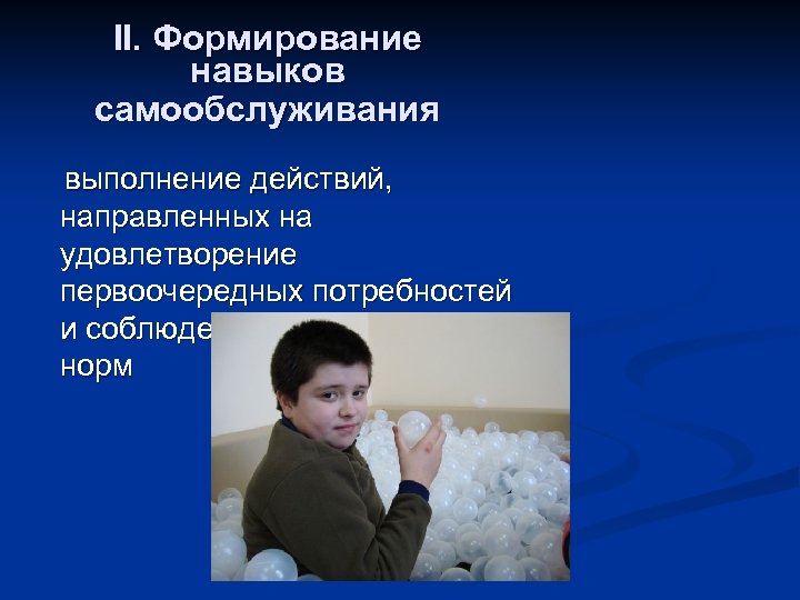 II. Формирование навыков самообслуживания выполнение действий, направленных на удовлетворение первоочередных потребностей и соблюдение гигиенических