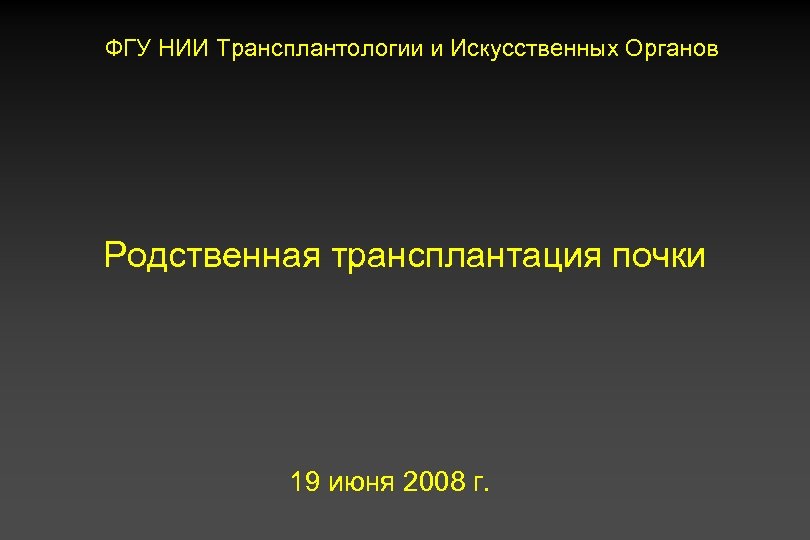 ФГУ НИИ Трансплантологии и Искусственных Органов Родственная трансплантация почки 19 июня 2008 г. 