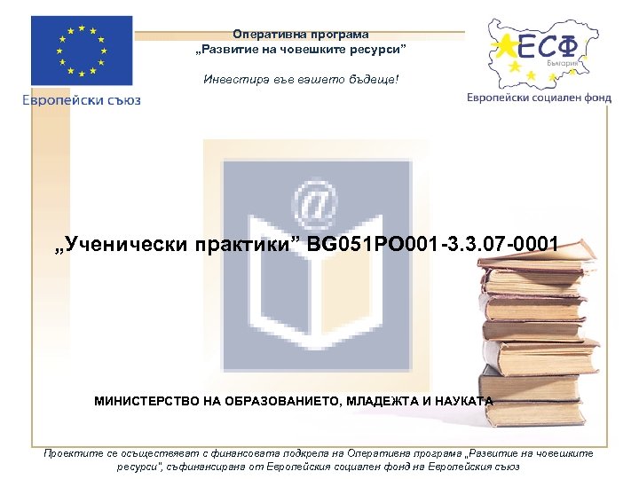 Оперативна програма „Развитие на човешките ресурси” Инвестира във вашето бъдеще! „Ученически практики” BG 051