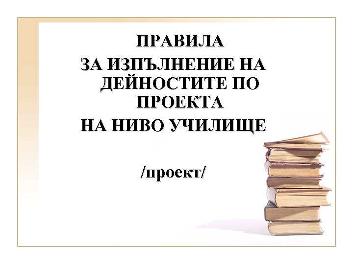 ПРАВИЛА ЗА ИЗПЪЛНЕНИЕ НА ДЕЙНОСТИТЕ ПО ПРОЕКТА НА НИВО УЧИЛИЩЕ /проект/ 