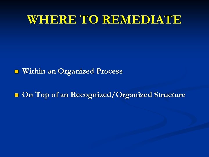 WHERE TO REMEDIATE n Within an Organized Process n On Top of an Recognized/Organized