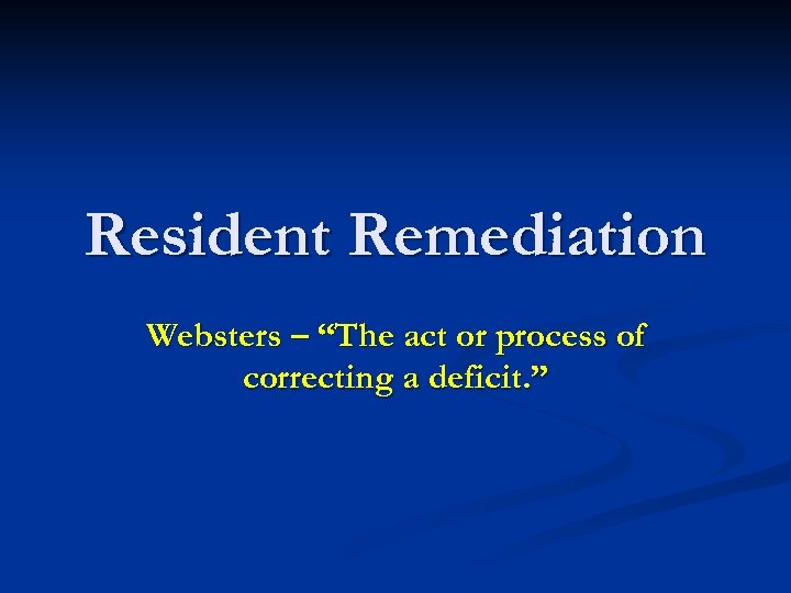 Resident Remediation Websters – “The act or process of correcting a deficit. ” 