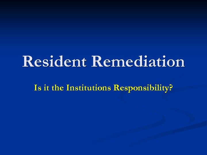 Resident Remediation Is it the Institutions Responsibility? 