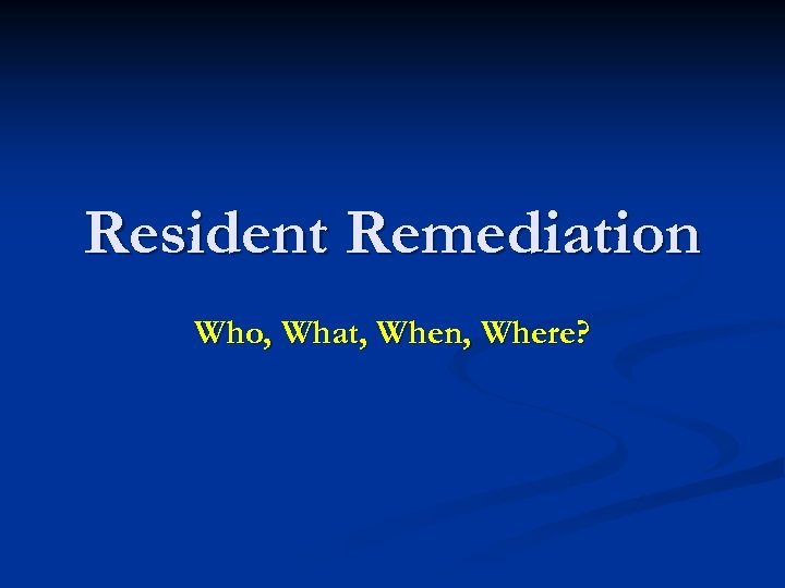 Resident Remediation Who, What, When, Where? 