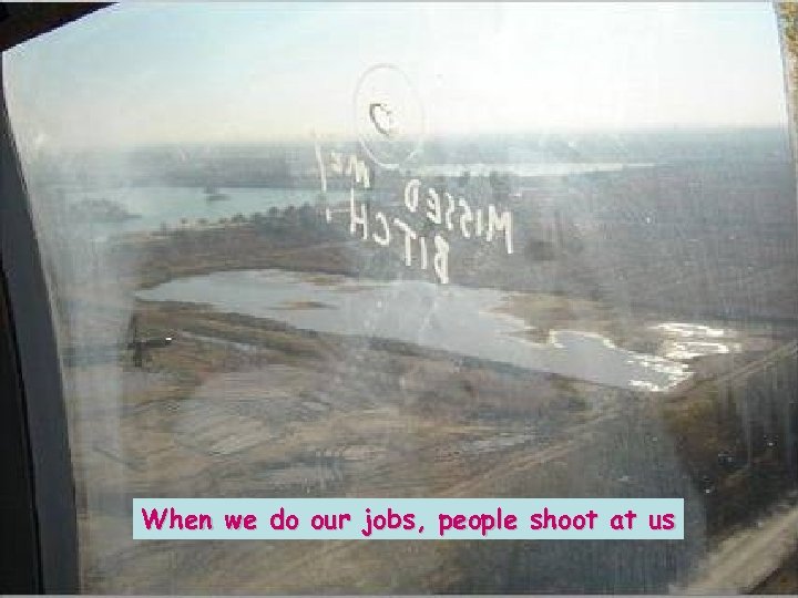 When we do our jobs, people shoot at us 