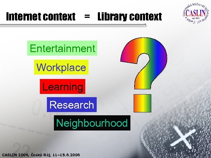 Internet context = Library context Entertainment Workplace Learning Research Neighbourhood CASLIN 2006, Český Ráj,