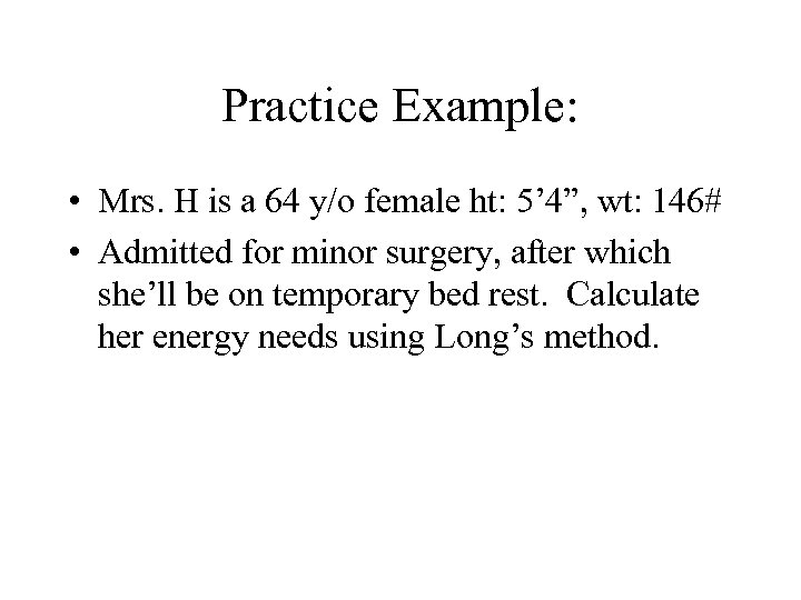 Practice Example: • Mrs. H is a 64 y/o female ht: 5’ 4”, wt: