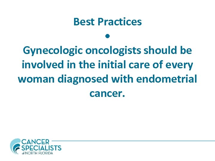 Best Practices • Gynecologic oncologists should be involved in the initial care of every