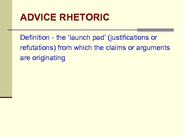ADVICE RHETORIC Definition - the ‘launch pad’ (justifications or refutations) from which the claims