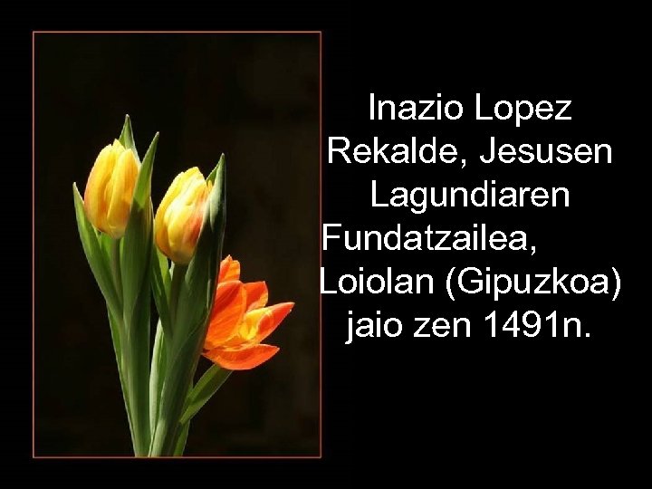 Inazio Lopez Rekalde, Jesusen Lagundiaren Fundatzailea, , koa) Loiolan (Gipuzkoa) jaio zen 1491 n.
