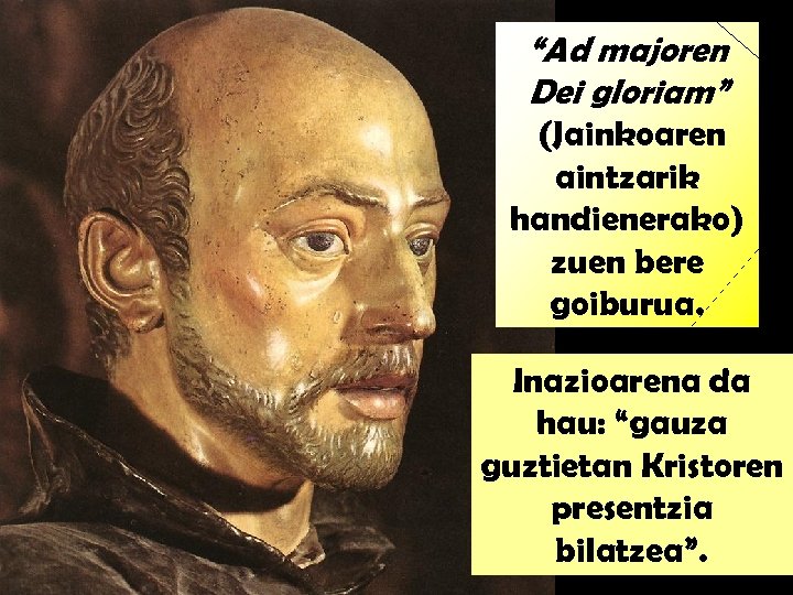 “Ad majoren Dei gloriam” (Jainkoaren aintzarik handienerako) zuen bere goiburua. Inazioarena da hau: “gauza