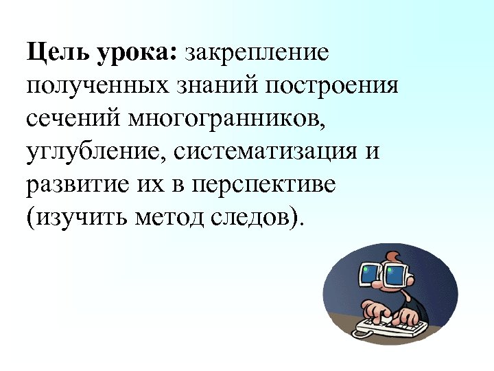 Цель урока: закрепление полученных знаний построения сечений многогранников, углубление, систематизация и развитие их в