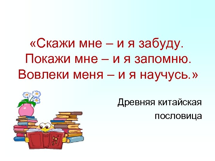  «Скажи мне – и я забуду. Покажи мне – и я запомню. Вовлеки
