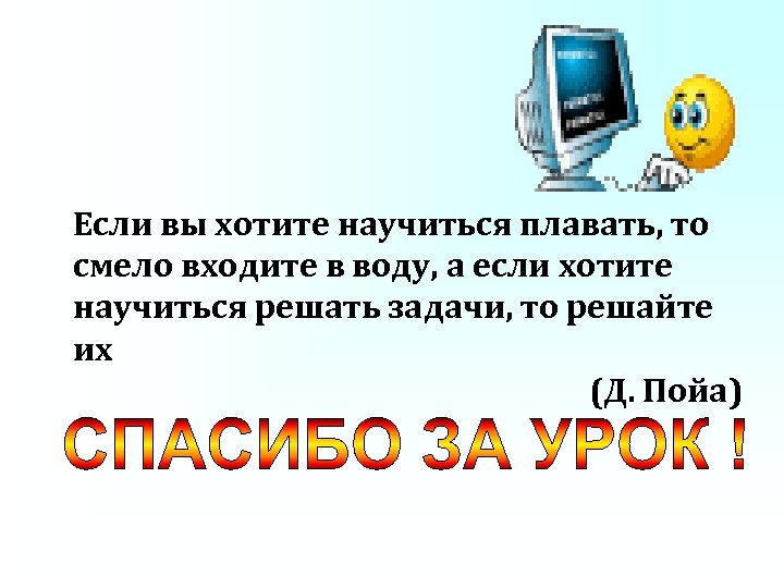 Если вы хотите научиться плавать, то смело входите в воду, а если хотите научиться