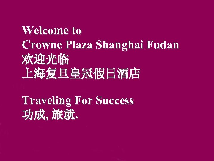 Welcome to Crowne Plaza Shanghai Fudan 欢迎光临 上海复旦皇冠假日酒店 Traveling For Success 功成, 旅就. 