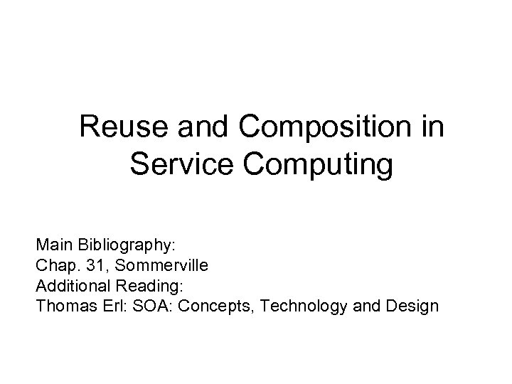 Reuse and Composition in Service Computing Main Bibliography: Chap. 31, Sommerville Additional Reading: Thomas
