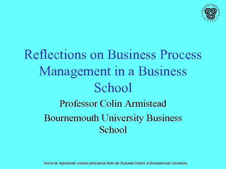 Reflections on Business Process Management in a Business School Professor Colin Armistead Bournemouth University