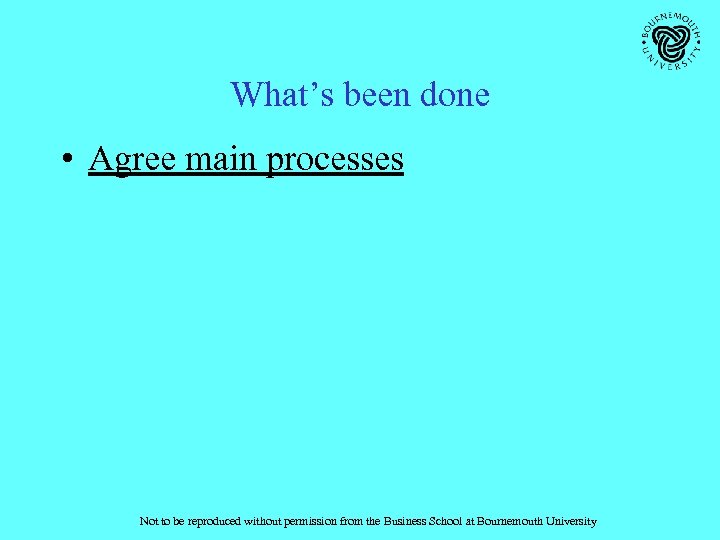 What’s been done • Agree main processes Not to be reproduced without permission from