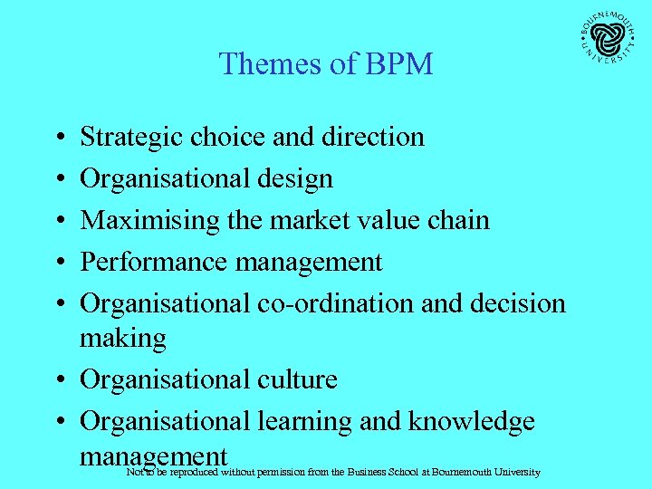 Themes of BPM • • • Strategic choice and direction Organisational design Maximising the