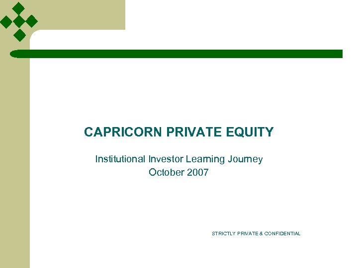 CAPRICORN PRIVATE EQUITY Institutional Investor Learning Journey October 2007 STRICTLY PRIVATE & CONFIDENTIAL 