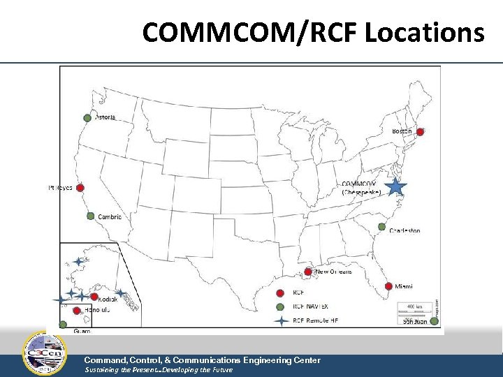 COMMCOM/RCF Locations Command, Control, & Communications Engineering Center Sustaining the Present…Developing the Future 