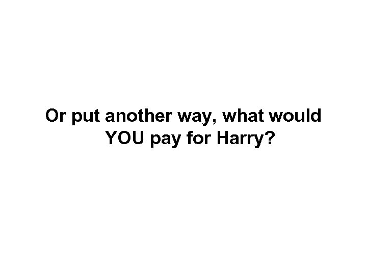 Or put another way, what would YOU pay for Harry? 