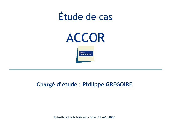 Étude de cas ACCOR Chargé d’étude : Philippe GREGOIRE Entretiens Louis le Grand –