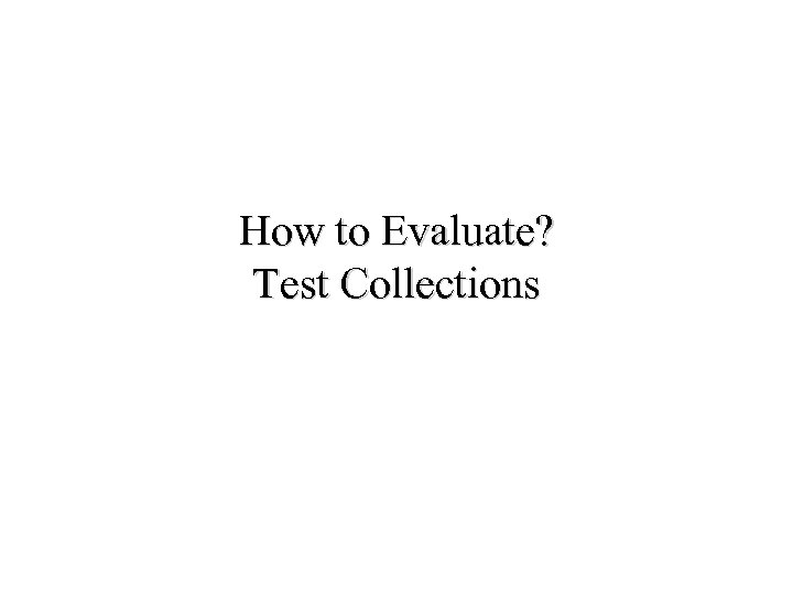 How to Evaluate? Test Collections 