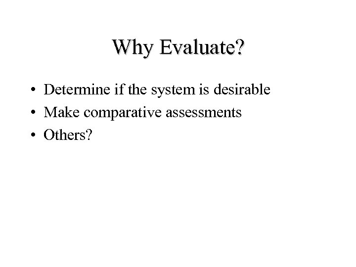Why Evaluate? • Determine if the system is desirable • Make comparative assessments •