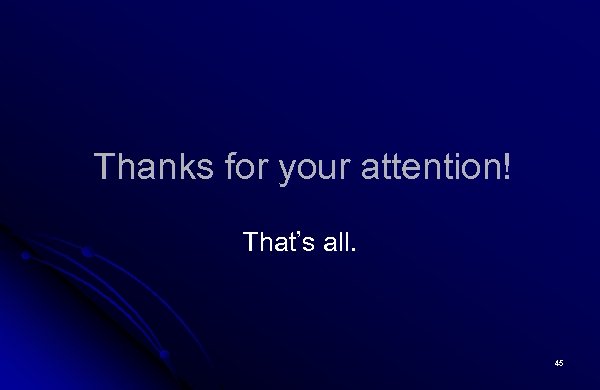 Thanks for your attention! That’s all. 45 