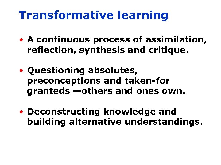 Transformative learning • A continuous process of assimilation, reflection, synthesis and critique. • Questioning