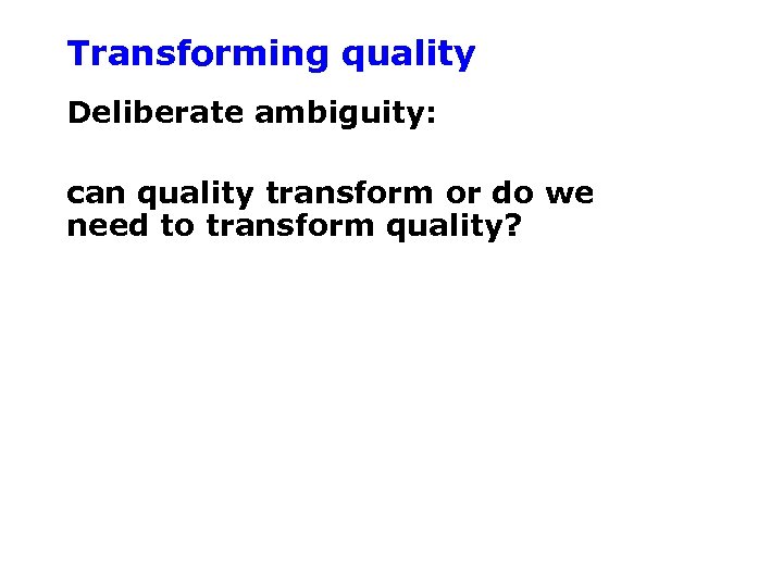 Transforming quality Deliberate ambiguity: can quality transform or do we need to transform quality?